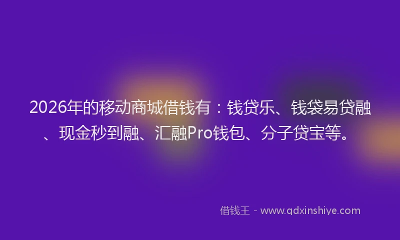 2026年的移动商城借钱有：钱贷乐、钱袋易贷融、现金秒到融、汇融Pro钱包、分子贷宝等。