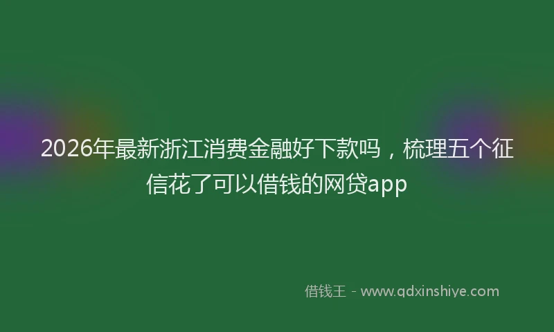 2026年最新浙江消费金融好下款吗，梳理五个征信花了可以借钱的网贷app