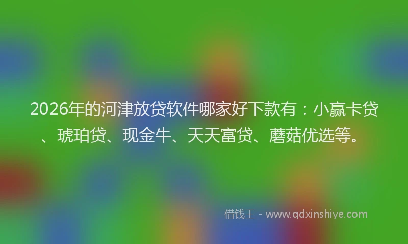 2026年的河津放贷软件哪家好下款有：小赢卡贷、琥珀贷、现金牛、天天富贷、蘑菇优选等。