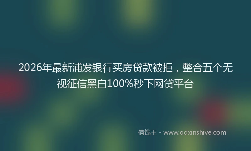 2026年最新浦发银行买房贷款被拒，整合五个无视征信黑白100%秒下网贷平台