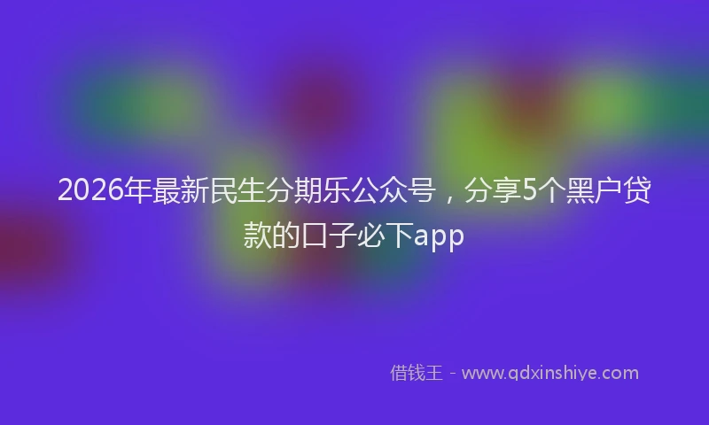 2026年最新民生分期乐公众号，分享5个黑户贷款的口子必下app