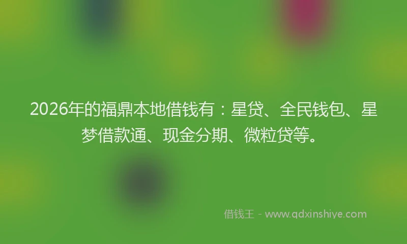 2026年的福鼎本地借钱有：星贷、全民钱包、星梦借款通、现金分期、微粒贷等。