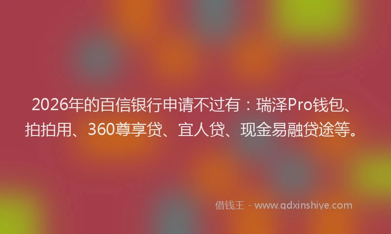 2026年的百信银行申请不过有：瑞泽Pro钱包、拍拍用、360尊享贷、宜人贷、现金易融贷途等。