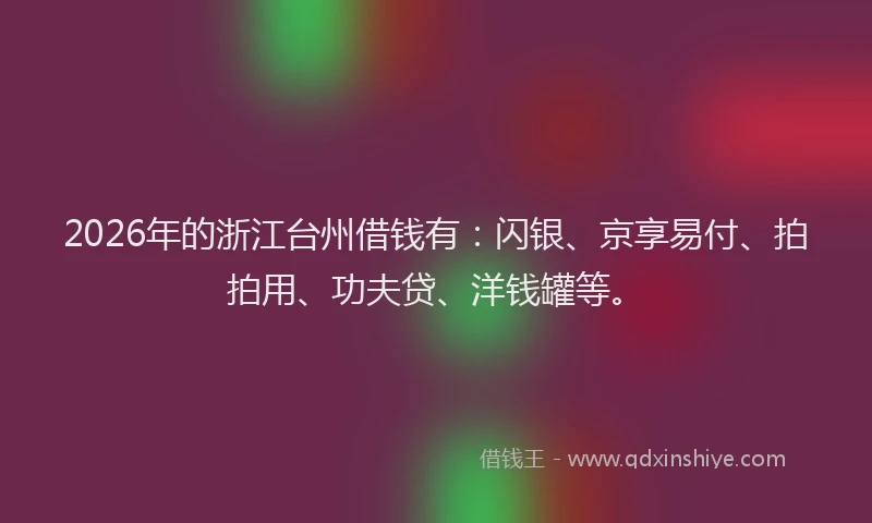 2026年的浙江台州借钱有：闪银、京享易付、拍拍用、功夫贷、洋钱罐等。