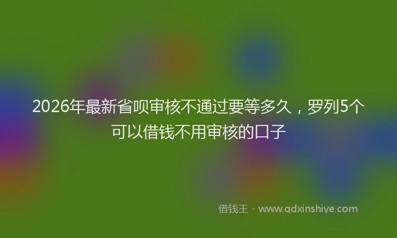 2026年最新省呗审核不通过要等多久，罗列5个可以借钱不用审核的口子