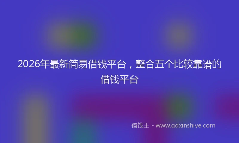 2026年最新简易借钱平台，整合五个比较靠谱的借钱平台