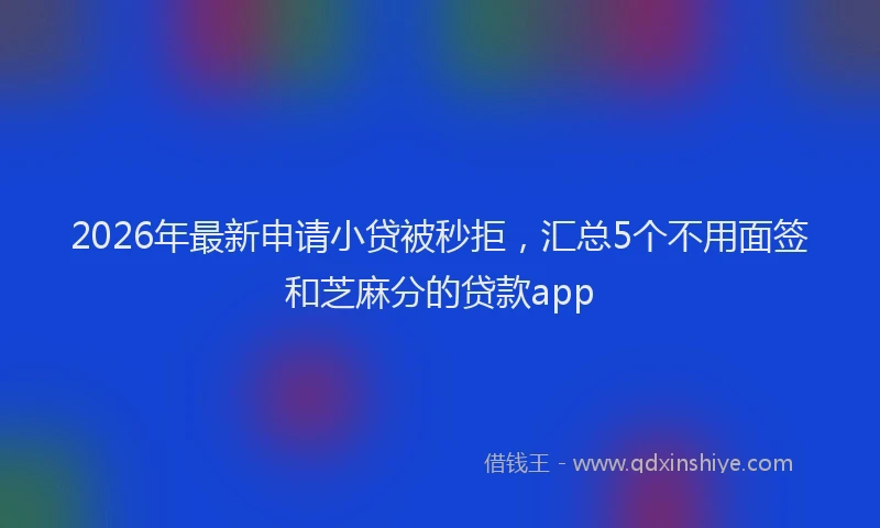 2026年最新申请小贷被秒拒，汇总5个不用面签和芝麻分的贷款app