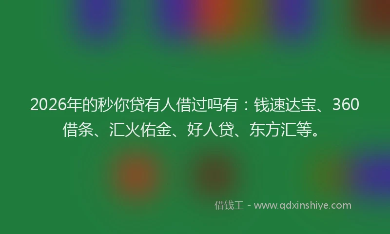 2026年的秒你贷有人借过吗有：钱速达宝、360借条、汇火佑金、好人贷、东方汇等。