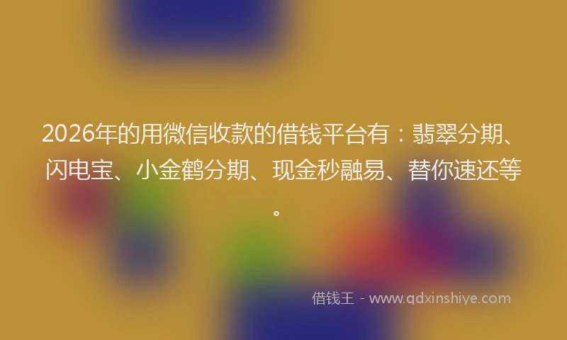 2026年的用微信收款的借钱平台有：翡翠分期、闪电宝、小金鹤分期、现金秒融易、替你速还等。