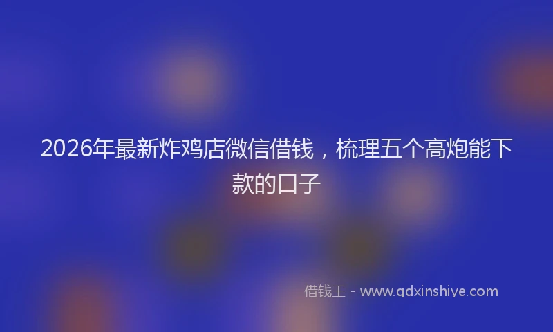 2026年最新炸鸡店微信借钱，梳理五个高炮能下款的口子