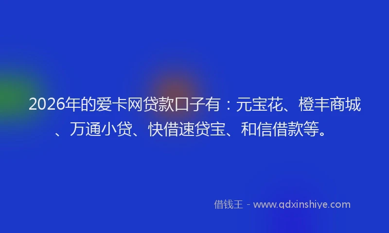 2026年的爱卡网贷款口子有：元宝花、橙丰商城、万通小贷、快借速贷宝、和信借款等。