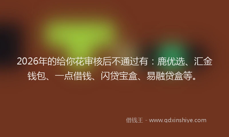 2026年的给你花审核后不通过有：鹿优选、汇金钱包、一点借钱、闪贷宝盒、易融贷盒等。
