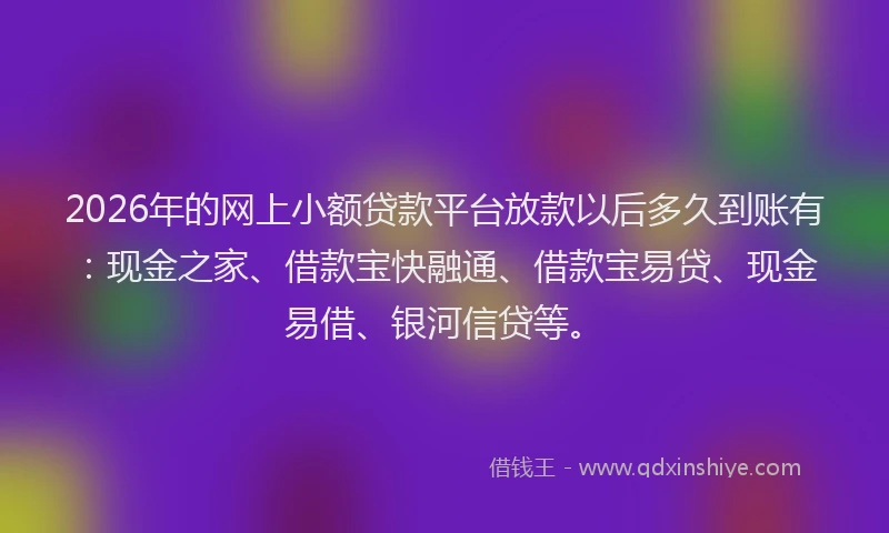 2026年的网上小额贷款平台放款以后多久到账有：现金之家、借款宝快融通、借款宝易贷、现金易借、银河信贷等。