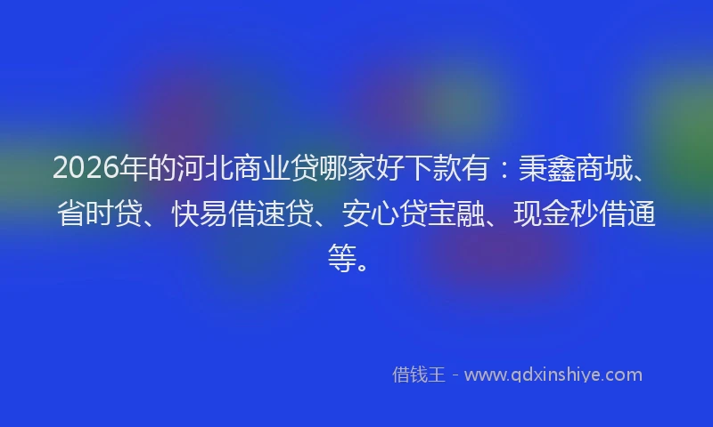 2026年的河北商业贷哪家好下款有：秉鑫商城、省时贷、快易借速贷、安心贷宝融、现金秒借通等。