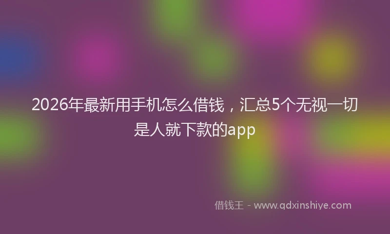 2026年最新用手机怎么借钱，汇总5个无视一切是人就下款的app