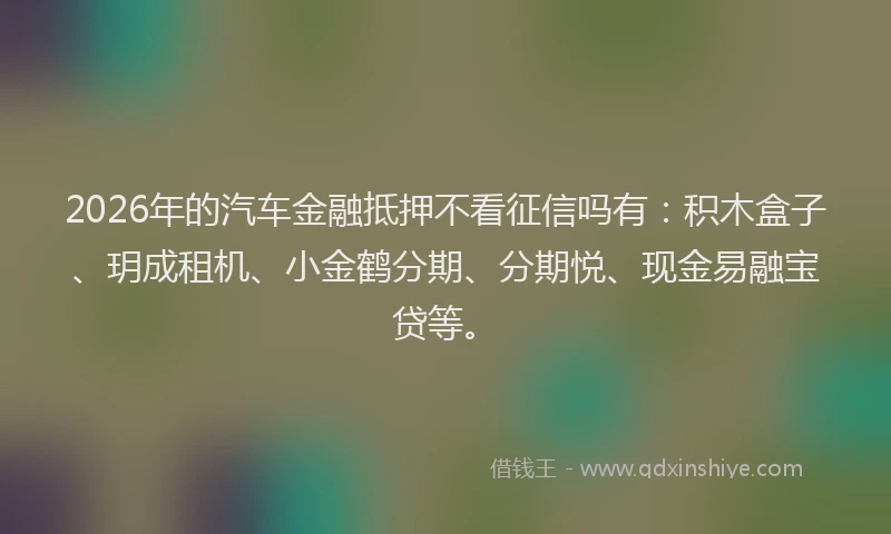 2026年的汽车金融抵押不看征信吗有：积木盒子、玥成租机、小金鹤分期、分期悦、现金易融宝贷等。