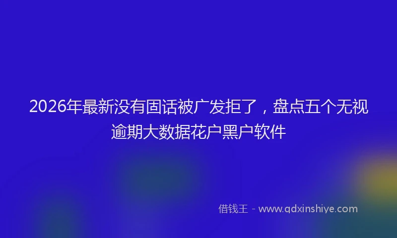 2026年最新没有固话被广发拒了，盘点五个无视逾期大数据花户黑户软件