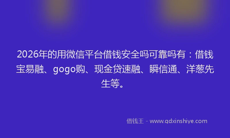 2026年的用微信平台借钱安全吗可靠吗有：借钱宝易融、gogo购、现金贷速融、瞬信通、洋葱先生等。