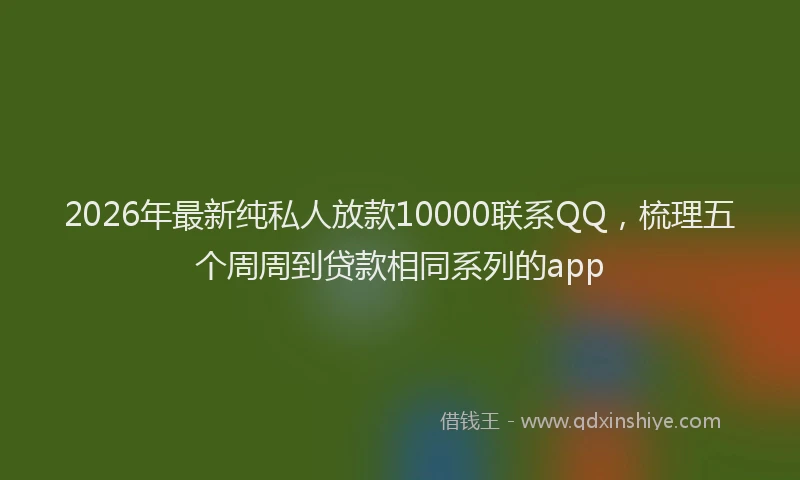2026年最新纯私人放款10000联系QQ，梳理五个周周到贷款相同系列的app