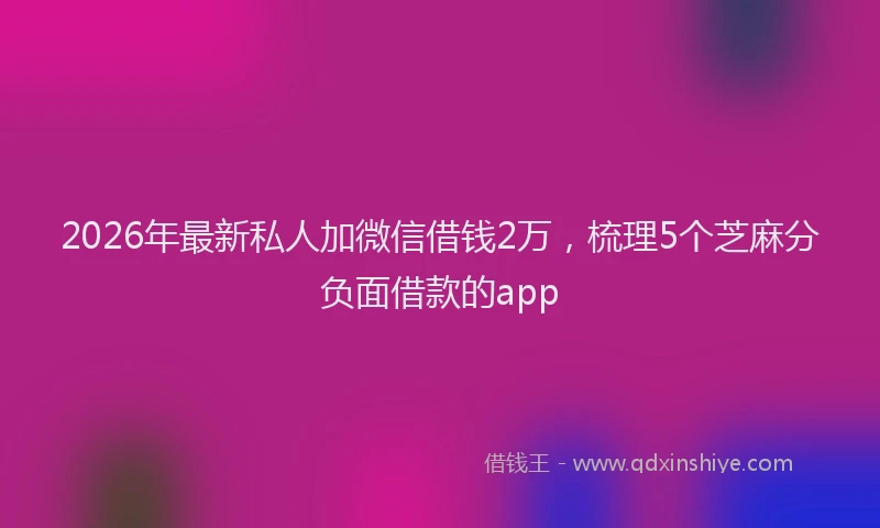 2026年最新私人加微信借钱2万，梳理5个芝麻分负面借款的app