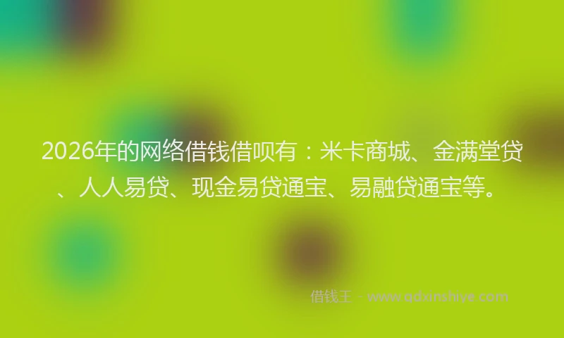 2026年的网络借钱借呗有：米卡商城、金满堂贷、人人易贷、现金易贷通宝、易融贷通宝等。