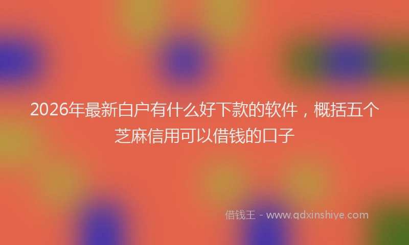2026年最新白户有什么好下款的软件，概括五个芝麻信用可以借钱的口子