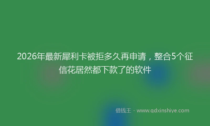2026年最新犀利卡被拒多久再申请，整合5个征信花居然都下款了的软件