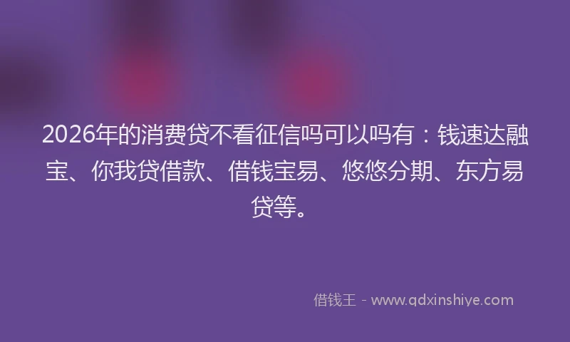 2026年的消费贷不看征信吗可以吗有：钱速达融宝、你我贷借款、借钱宝易、悠悠分期、东方易贷等。