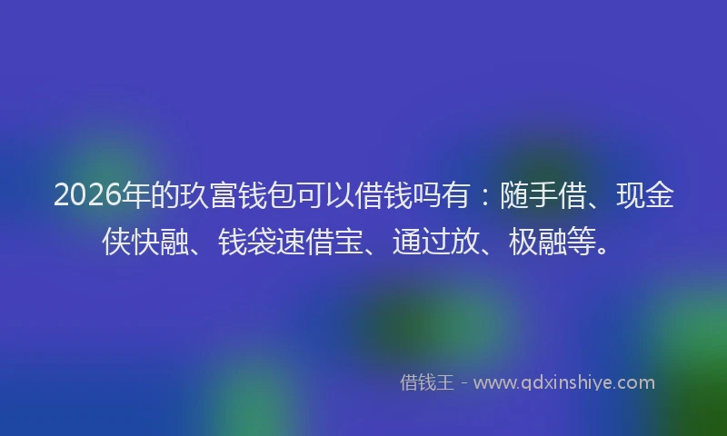 2026年的玖富钱包可以借钱吗有：随手借、现金侠快融、钱袋速借宝、通过放、极融等。