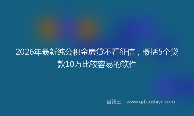 2026年最新纯公积金房贷不看征信，概括5个贷款10万比较容易的软件