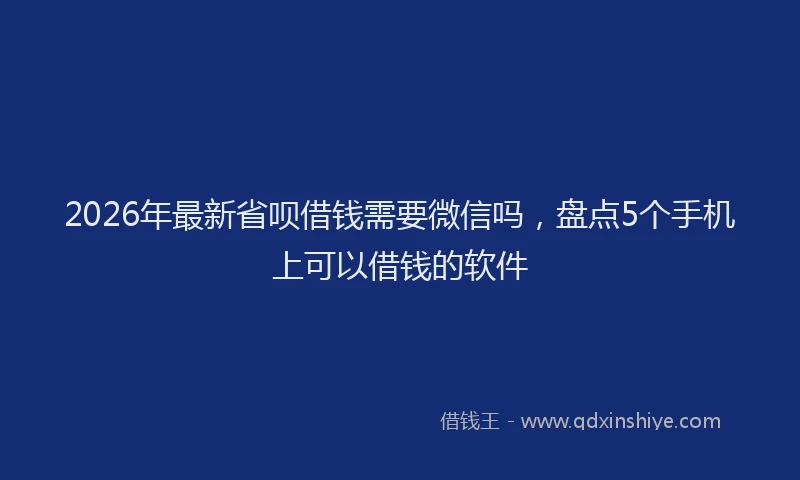 2026年最新省呗借钱需要微信吗，盘点5个手机上可以借钱的软件