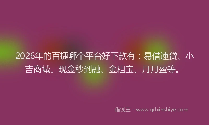 2026年的百捷哪个平台好下款有：易借速贷、小吉商城、现金秒到融、金租宝、月月盈等。
