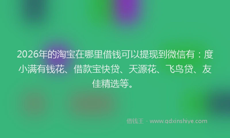 2026年的淘宝在哪里借钱可以提现到微信有：度小满有钱花、借款宝快贷、天源花、飞鸟贷、友佳精选等。