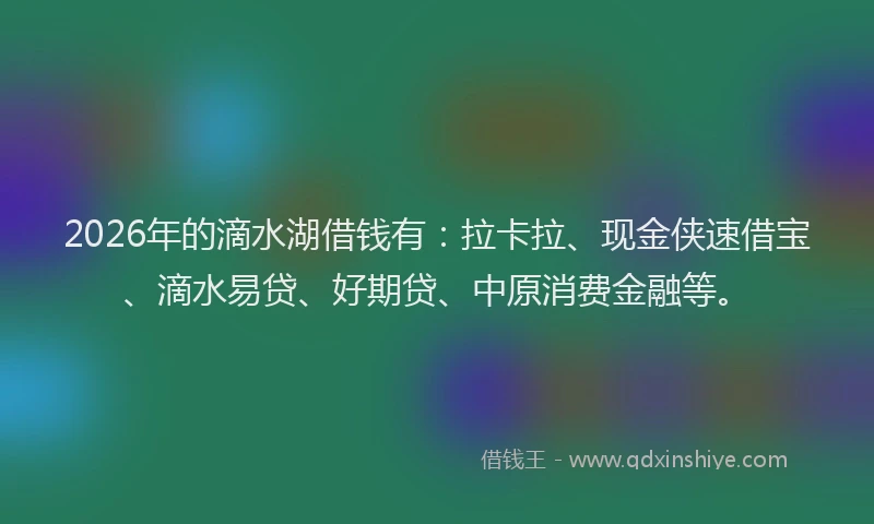 2026年的滴水湖借钱有：拉卡拉、现金侠速借宝、滴水易贷、好期贷、中原消费金融等。