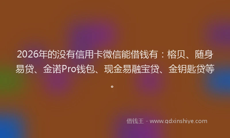 2026年的没有信用卡微信能借钱有：榕贝、随身易贷、金诺Pro钱包、现金易融宝贷、金钥匙贷等。