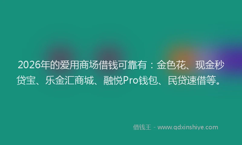2026年的爱用商场借钱可靠有：金色花、现金秒贷宝、乐金汇商城、融悦Pro钱包、民贷速借等。