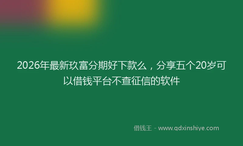 2026年最新玖富分期好下款么，分享五个20岁可以借钱平台不查征信的软件
