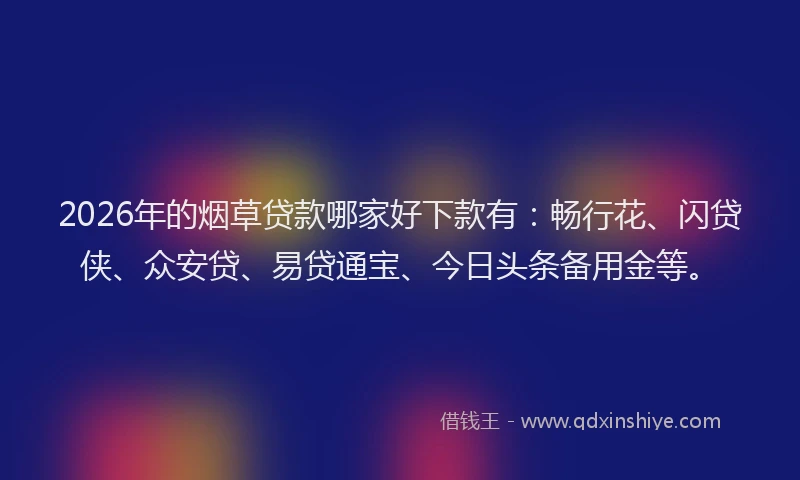 2026年的烟草贷款哪家好下款有：畅行花、闪贷侠、众安贷、易贷通宝、今日头条备用金等。