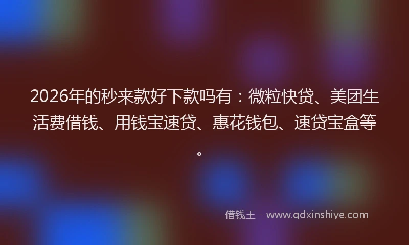 2026年的秒来款好下款吗有：微粒快贷、美团生活费借钱、用钱宝速贷、惠花钱包、速贷宝盒等。