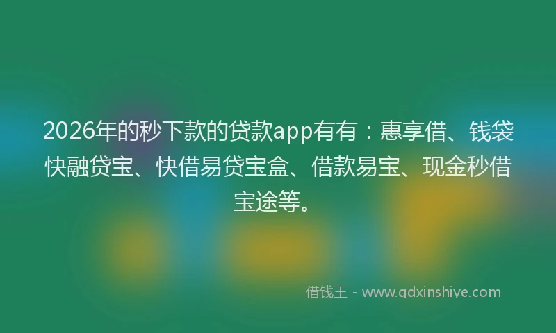 2026年的秒下款的贷款app有有：惠享借、钱袋快融贷宝、快借易贷宝盒、借款易宝、现金秒借宝途等。