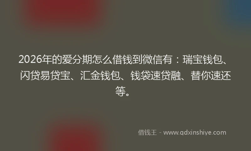 2026年的爱分期怎么借钱到微信有：瑞宝钱包、闪贷易贷宝、汇金钱包、钱袋速贷融、替你速还等。