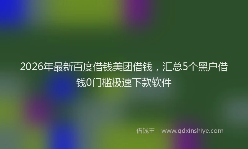 2026年最新百度借钱美团借钱，汇总5个黑户借钱0门槛极速下款软件
