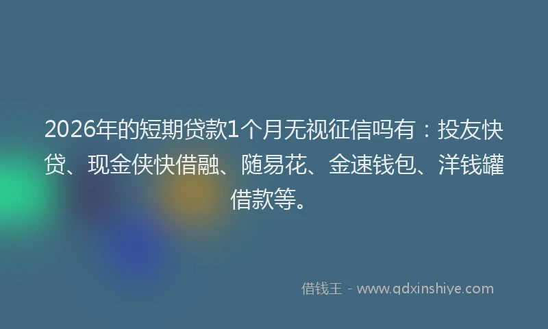 2026年的短期贷款1个月无视征信吗有：投友快贷、现金侠快借融、随易花、金速钱包、洋钱罐借款等。