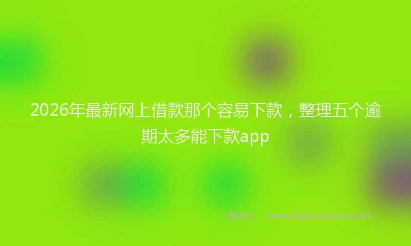 2026年最新网上借款那个容易下款，整理五个逾期太多能下款app