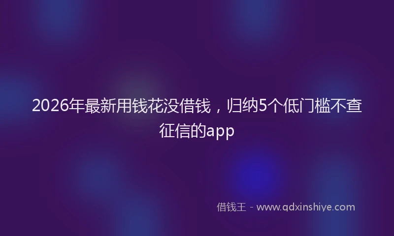 2026年最新用钱花没借钱，归纳5个低门槛不查征信的app