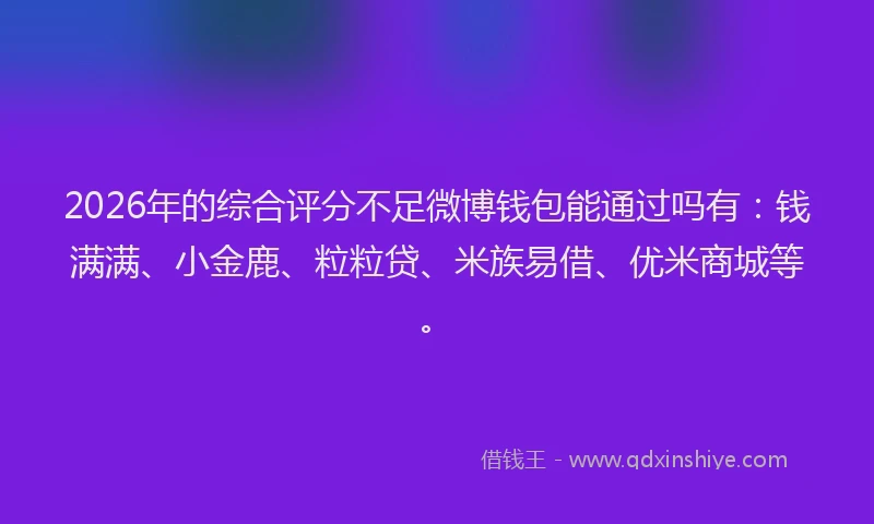 2026年的综合评分不足微博钱包能通过吗有：钱满满、小金鹿、粒粒贷、米族易借、优米商城等。