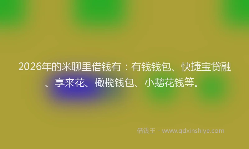 2026年的米聊里借钱有：有钱钱包、快捷宝贷融、享来花、橄榄钱包、小鹅花钱等。