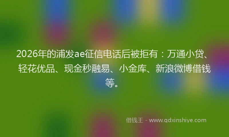 2026年的浦发ae征信电话后被拒有：万通小贷、轻花优品、现金秒融易、小金库、新浪微博借钱等。