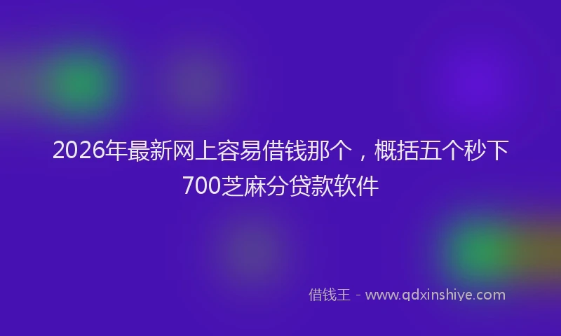 2026年最新网上容易借钱那个，概括五个秒下700芝麻分贷款软件
