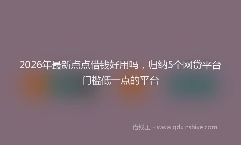 2026年最新点点借钱好用吗，归纳5个网贷平台门槛低一点的平台
